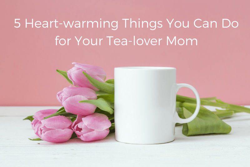 4 Heart-warming Things You Can do for Your Tea-lover Mom